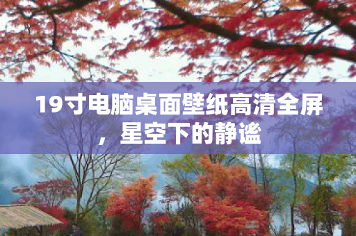 19寸电脑桌面壁纸高清全屏,星空下的静谧 19寸电脑桌面壁纸高清全屏,星空下的静谧