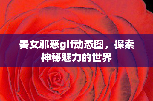 美女邪恶gif动态图,探索神秘魅力的世界 美女邪恶gif动态图,探索神秘魅力的世界