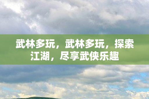 武林多玩，武林多玩，探索江湖，尽享武侠乐趣