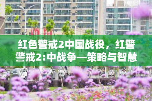红色警戒2中国战役，红警警戒2:中战争—策略与智慧的碰撞