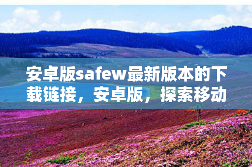 安卓版safew最新版本的下载链接，安卓版，探索移动游戏的无限可能