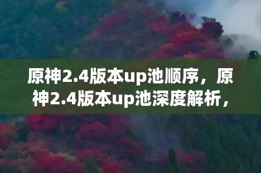 原神2.4版本up池顺序,原神2.4版本up池深度解析,角色、武器与抽卡策略 原神2.4版本up池顺序,原神2.4版本up池深度解析,角色、武器与抽卡策略