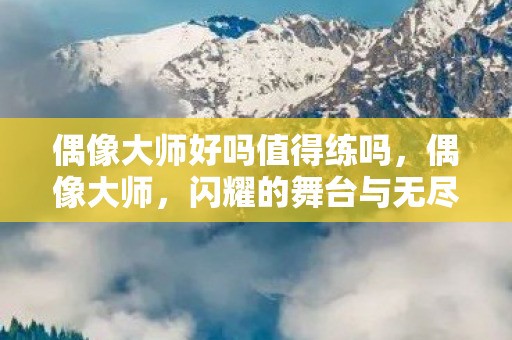 偶像大师好吗值得练吗,偶像大师,闪耀的舞台与无尽的魅力 偶像大师好吗值得练吗,偶像大师,闪耀的舞台与无尽的魅力