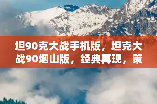 坦90克大战手机版，坦克大战90烟山版，经典再现，策略与激情的碰撞