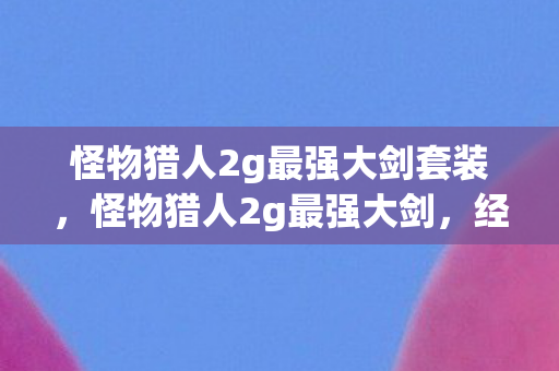 怪物猎人2g最强大剑套装，怪物猎人2g最强大剑，经典武器的传奇故事