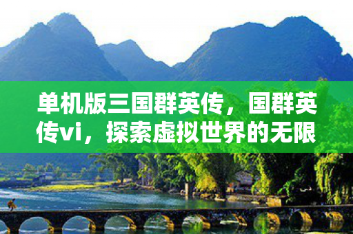 单机版三国群英传,国群英传vi,探索虚拟世界的无限可能 单机版三国群英传,国群英传vi,探索虚拟世界的无限可能