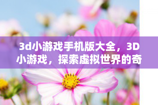 3d小游戏手机版大全,3D小游戏,探索虚拟世界的奇妙之旅 3d小游戏手机版大全,3D小游戏,探索虚拟世界的奇妙之旅