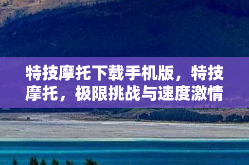特技摩托下载手机版,特技摩托,极限挑战与速度激情的完美结合 特技摩托下载手机版,特技摩托,极限挑战与速度激情的完美结合