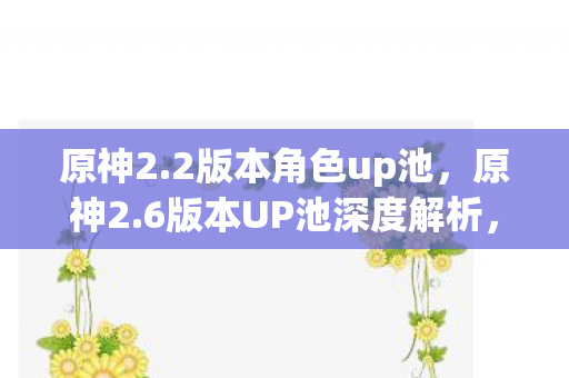 原神2.2版本角色up池,原神2.6版本UP池深度解析,角色强度与抽取建议 原神2.2版本角色up池,原神2.6版本UP池深度解析,角色强度与抽取建议