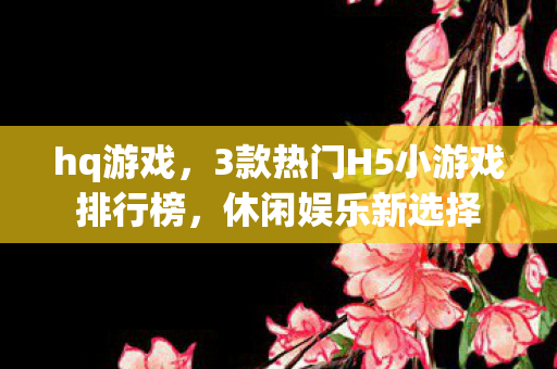 hq游戏,3款热门H5小游戏排行榜,休闲娱乐新选择 hq游戏,3款热门H5小游戏排行榜,休闲娱乐新选择