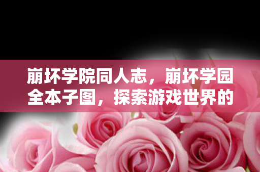 崩坏学院同人志,崩坏学园全本子图,探索游戏世界的独特魅力 崩坏学院同人志,崩坏学园全本子图,探索游戏世界的独特魅力