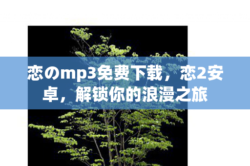 恋のmp3免费下载,恋2安卓,解锁你的浪漫之旅 恋のmp3免费下载,恋2安卓,解锁你的浪漫之旅