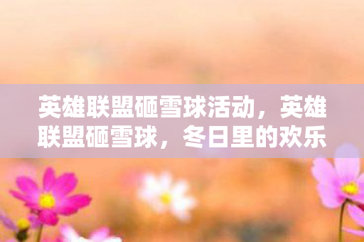 英雄联盟砸雪球活动,英雄联盟砸雪球,冬日里的欢乐竞技 英雄联盟砸雪球活动,英雄联盟砸雪球,冬日里的欢乐竞技