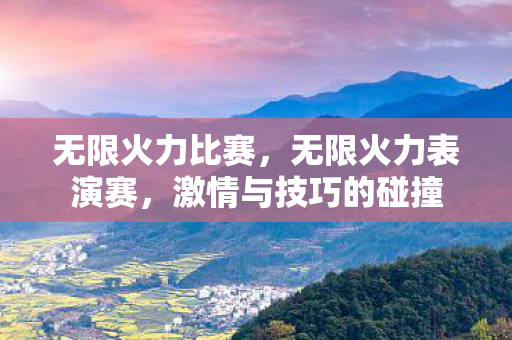 无限火力比赛,无限火力表演赛,激情与技巧的碰撞 无限火力比赛,无限火力表演赛,激情与技巧的碰撞