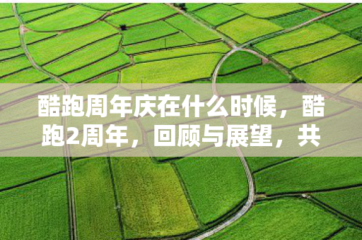 酷跑周年庆在什么时候，酷跑2周年，回顾与展望，共赴无限可能