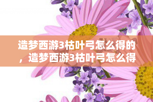 造梦西游3枯叶弓怎么得的,造梦西游3枯叶弓怎么得 造梦西游3枯叶弓怎么得的,造梦西游3枯叶弓怎么得