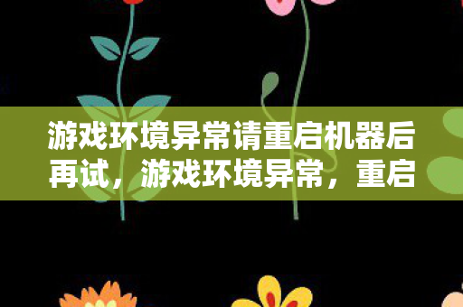游戏环境异常请重启机器后再试，游戏环境异常，重启机器后的新体验