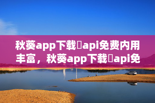 秋葵app下载汅api免费内用丰富，秋葵app下载汅api免费下载，探索娱乐新体验