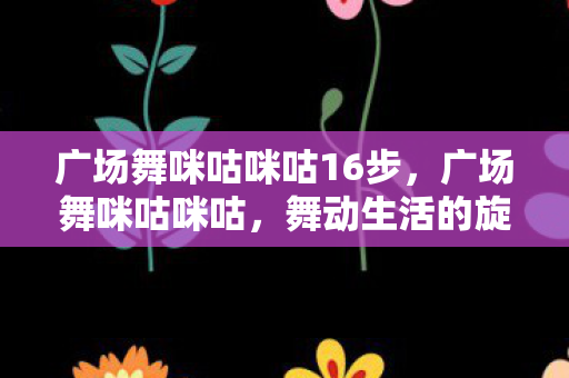 广场舞咪咕咪咕16步，广场舞咪咕咪咕，舞动生活的旋律，共享健康的快乐