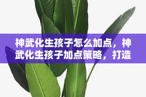 神武化生孩子怎么加点,神武化生孩子加点策略,打造最强战斗伙伴 神武化生孩子怎么加点,神武化生孩子加点策略,打造最强战斗伙伴