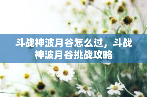 斗战神波月谷怎么过，斗战神波月谷挑战攻略