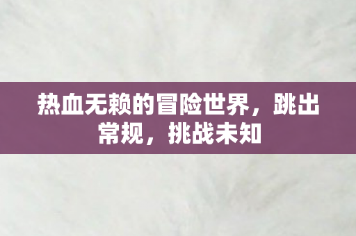 热血无赖的冒险世界，跳出常规，挑战未知