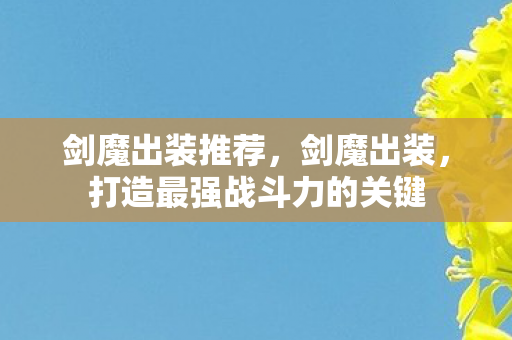 剑魔出装推荐,剑魔出装,打造最强战斗力的关键 剑魔出装推荐,剑魔出装,打造最强战斗力的关键