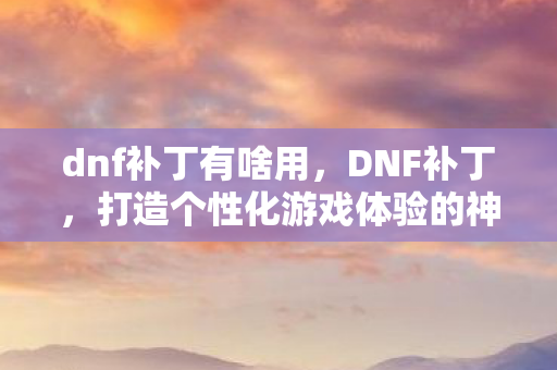 dnf补丁有啥用，DNF补丁，打造个性化游戏体验的神奇工具