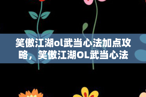 笑傲江湖ol武当心法加点攻略,笑傲江湖OL武当心法加点攻略 笑傲江湖ol武当心法加点攻略,笑傲江湖OL武当心法加点攻略