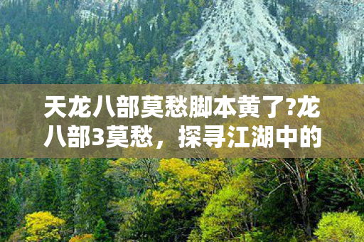 天龙八部莫愁脚本黄了?龙八部3莫愁，探寻江湖中的柔情侠骨
