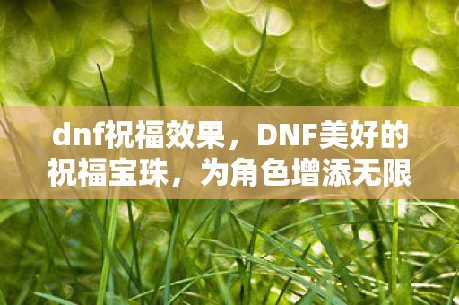dnf祝福效果,DNF美好的祝福宝珠,为角色增添无限可能 dnf祝福效果,DNF美好的祝福宝珠,为角色增添无限可能