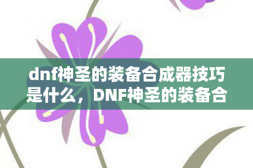 dnf神圣的装备合成器技巧是什么,DNF神圣的装备合成器技巧,打造顶级装备的秘密 dnf神圣的装备合成器技巧是什么,DNF神圣的装备合成器技巧,打造顶级装备的秘密
