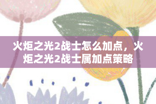 火炬之光2战士怎么加点，火炬之光2战士属加点策略