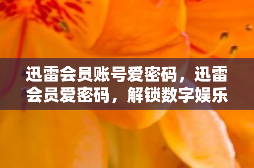 迅雷会员账号爱密码,迅雷会员爱密码,解锁数字娱乐新体验 迅雷会员账号爱密码,迅雷会员爱密码,解锁数字娱乐新体验