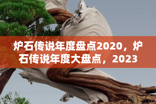 炉石传说年度盘点2020,炉石传说年度大盘点,2023年的精彩瞬间与未来展望 炉石传说年度盘点2020,炉石传说年度大盘点,2023年的精彩瞬间与未来展望