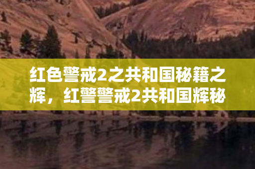 红色警戒2之共和国秘籍之辉,红警警戒2共和国辉秘籍,解锁无限可能 红色警戒2之共和国秘籍之辉,红警警戒2共和国辉秘籍,解锁无限可能