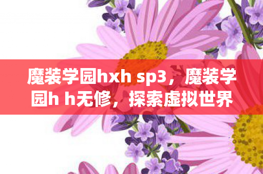 魔装学园hxh sp3,魔装学园h h无修,探索虚拟世界的无限可能 魔装学园hxh sp3,魔装学园h h无修,探索虚拟世界的无限可能