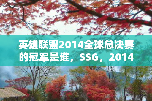 英雄联盟2014全球总决赛的冠军是谁,SSG,2014年英雄联盟全球总决赛的霸主 英雄联盟2014全球总决赛的冠军是谁,SSG,2014年英雄联盟全球总决赛的霸主