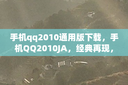 手机qq2010通用版下载,手机QQ2010JA,经典再现,情怀与便捷并重 手机qq2010通用版下载,手机QQ2010JA,经典再现,情怀与便捷并重