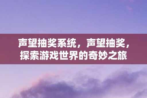 声望抽奖系统,声望抽奖,探索游戏世界的奇妙之旅 声望抽奖系统,声望抽奖,探索游戏世界的奇妙之旅