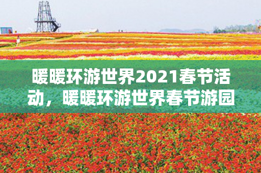 暖暖环游世界2021春节活动,暖暖环游世界春节游园会2017,穿越古今的梦幻之旅 暖暖环游世界2021春节活动,暖暖环游世界春节游园会2017,穿越古今的梦幻之旅