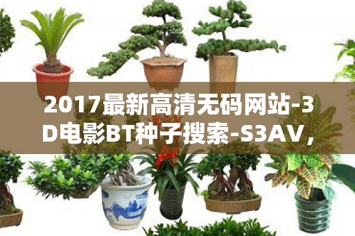 2017最新高清无码网站-3D电影BT种子搜索-S3AV,2017最新高清,解锁高清影视新体验 2017最新高清无码网站-3D电影BT种子搜索-S3AV,2017最新高清,解锁高清影视新体验