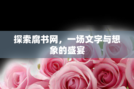 探索腐书网,一场文字与想象的盛宴 探索腐书网,一场文字与想象的盛宴