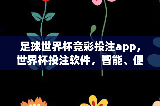 足球世界杯竞彩投注app,世界杯投注软件,智能、便捷与安全的完美结合 足球世界杯竞彩投注app,世界杯投注软件,智能、便捷与安全的完美结合