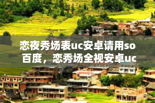 恋夜秀场表uc安卓请用so 百度,恋秀场全视安卓uc,沉浸式娱乐新体验 恋夜秀场表uc安卓请用so 百度,恋秀场全视安卓uc,沉浸式娱乐新体验