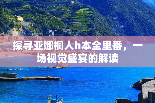 探寻亚娜桐人h本全里番，一场视觉盛宴的解读