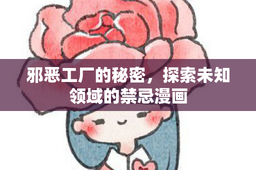 邪恶工厂的秘密,探索未知领域的禁忌漫画 邪恶工厂的秘密,探索未知领域的禁忌漫画