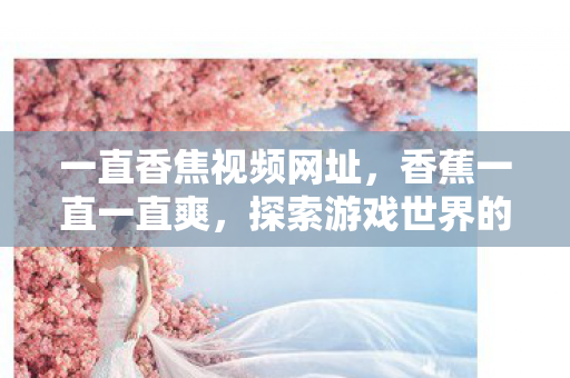 一直香焦视频网址,香蕉一直一直爽,探索游戏世界的无限可能 一直香焦视频网址,香蕉一直一直爽,探索游戏世界的无限可能