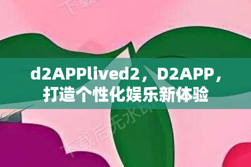 d2APPlived2,D2APP,打造个性化娱乐新体验 d2APPlived2,D2APP,打造个性化娱乐新体验