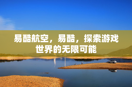 易酷航空,易酷,探索游戏世界的无限可能 易酷航空,易酷,探索游戏世界的无限可能